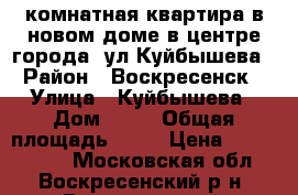 1-комнатная квартира в новом доме в центре города, ул.Куйбышева › Район ­ Воскресенск › Улица ­ Куйбышева › Дом ­ 47 › Общая площадь ­ 39 › Цена ­ 2 600 000 - Московская обл., Воскресенский р-н, Воскресенск г. Недвижимость » Квартиры продажа   . Московская обл.